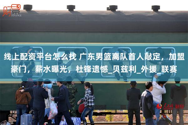 线上配资平台怎么找 广东男篮离队首人敲定，加盟豪门，薪水曝光，杜锋遗憾_贝兹利_外援_联赛