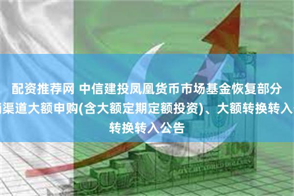 配资推荐网 中信建投凤凰货币市场基金恢复部分代销渠道大额申购(含大额定期定额投资)、大额转换转入公告