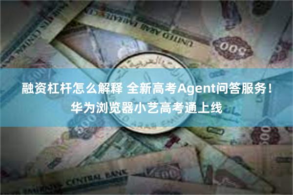 融资杠杆怎么解释 全新高考Agent问答服务！华为浏览器小艺高考通上线