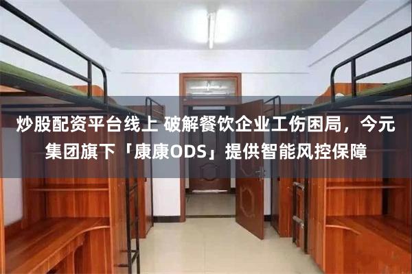 炒股配资平台线上 破解餐饮企业工伤困局，今元集团旗下「康康ODS」提供智能风控保障