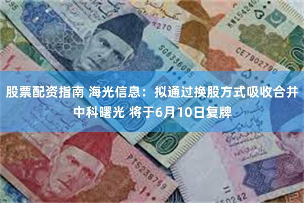股票配资指南 海光信息：拟通过换股方式吸收合并中科曙光 将于6月10日复牌