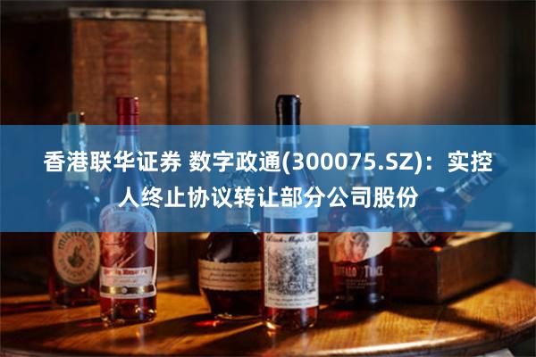 香港联华证券 数字政通(300075.SZ)：实控人终止协议转让部分公司股份