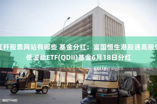 杠杆股票网站有哪些 基金分红：富国恒生港股通高股息低波动ETF(QDII)基金6月18日分红