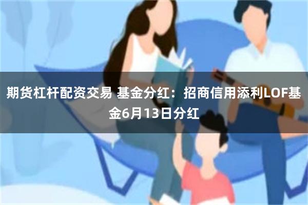 期货杠杆配资交易 基金分红：招商信用添利LOF基金6月13日分红