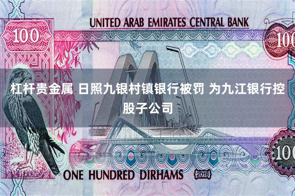 杠杆贵金属 日照九银村镇银行被罚 为九江银行控股子公司