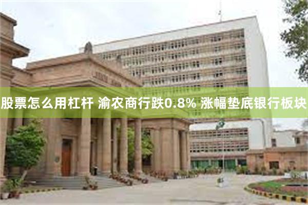 股票怎么用杠杆 渝农商行跌0.8% 涨幅垫底银行板块
