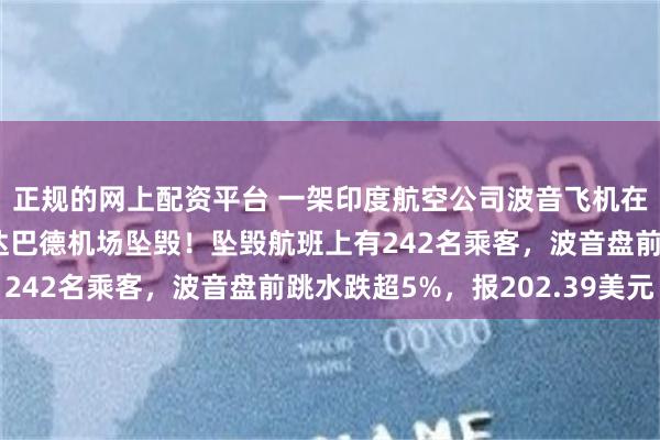 正规的网上配资平台 一架印度航空公司波音飞机在印度西部城市艾哈迈达巴德机场坠毁！坠毁航班上有242名乘客，波音盘前跳水跌超5%，报202.39美元