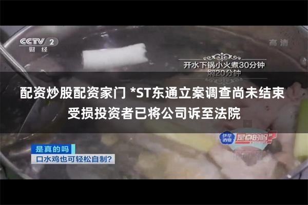 配资炒股配资家门 *ST东通立案调查尚未结束 受损投资者已将公司诉至法院