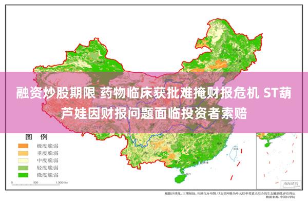 融资炒股期限 药物临床获批难掩财报危机 ST葫芦娃因财报问题面临投资者索赔