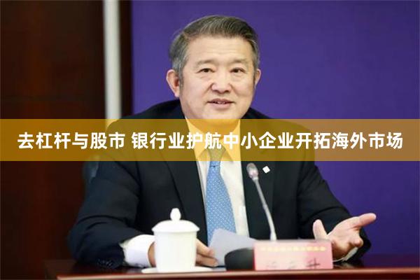 去杠杆与股市 银行业护航中小企业开拓海外市场