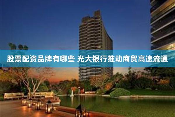 股票配资品牌有哪些 光大银行推动商贸高速流通