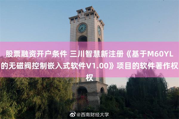 股票融资开户条件 三川智慧新注册《基于M60YL的无磁阀控制嵌入式软件V1.00》项目的软件著作权