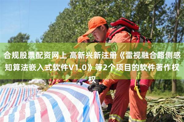 合规股票配资网上 高新兴新注册《雷视融合路侧感知算法嵌入式软件V1.0》等2个项目的软件著作权