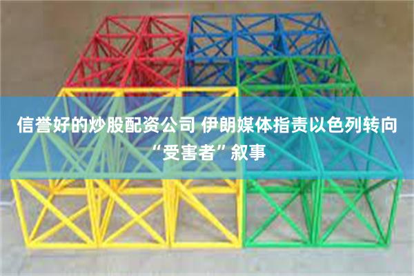 信誉好的炒股配资公司 伊朗媒体指责以色列转向“受害者”叙事