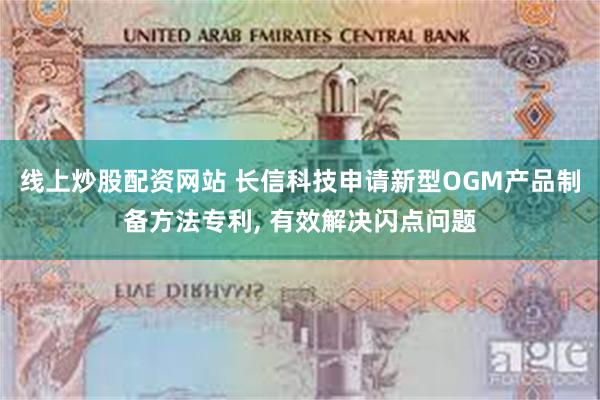 线上炒股配资网站 长信科技申请新型OGM产品制备方法专利, 有效解决闪点问题