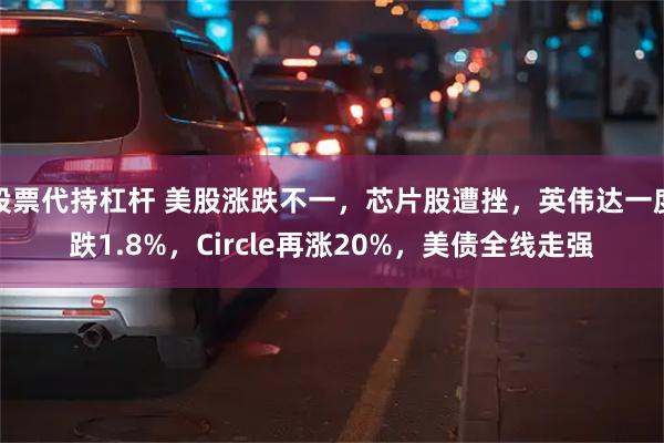 股票代持杠杆 美股涨跌不一，芯片股遭挫，英伟达一度跌1.8%，Circle再涨20%，美债全线走强