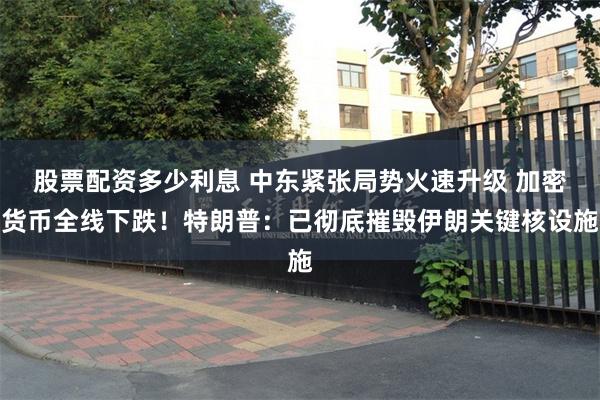 股票配资多少利息 中东紧张局势火速升级 加密货币全线下跌！特朗普：已彻底摧毁伊朗关键核设施