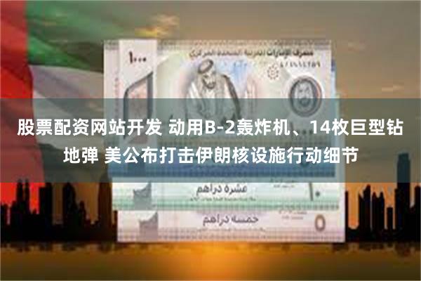 股票配资网站开发 动用B-2轰炸机、14枚巨型钻地弹 美公布打击伊朗核设施行动细节