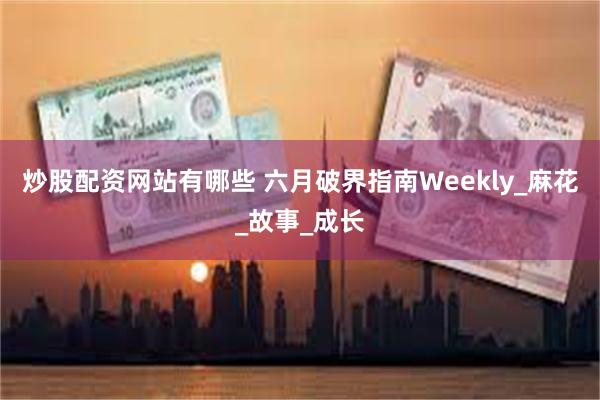 炒股配资网站有哪些 六月破界指南Weekly_麻花_故事_成长