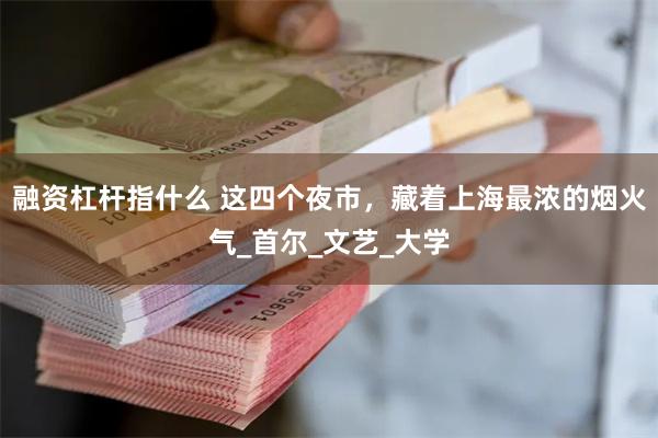 融资杠杆指什么 这四个夜市，藏着上海最浓的烟火气_首尔_文艺_大学