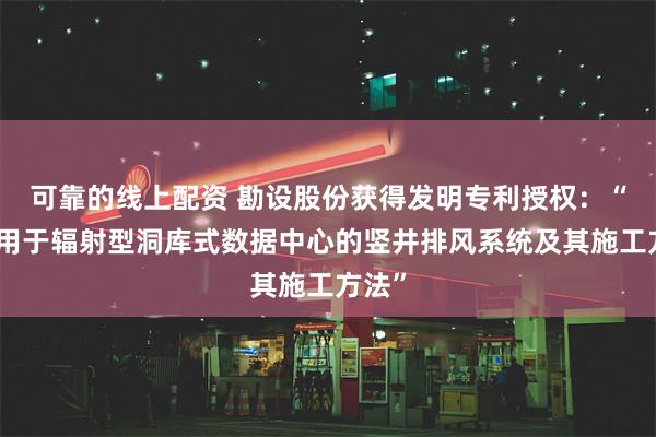 可靠的线上配资 勘设股份获得发明专利授权：“一种用于辐射型洞库式数据中心的竖井排风系统及其施工方法”