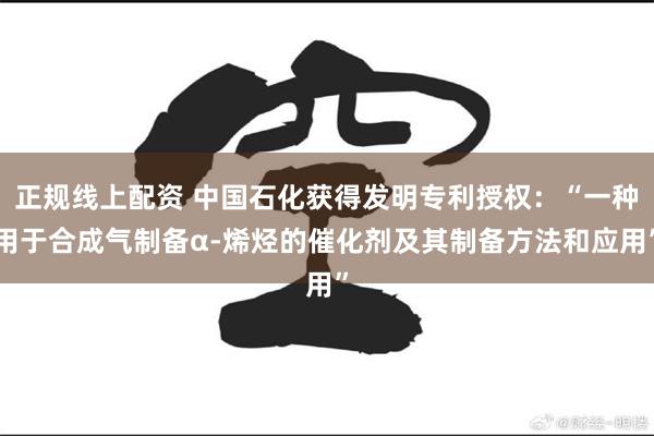 正规线上配资 中国石化获得发明专利授权：“一种用于合成气制备α-烯烃的催化剂及其制备方法和应用”