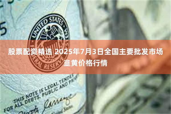 股票配资精选 2025年7月3日全国主要批发市场韭黄价格行情