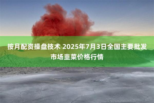 按月配资操盘技术 2025年7月3日全国主要批发市场韭菜价格行情