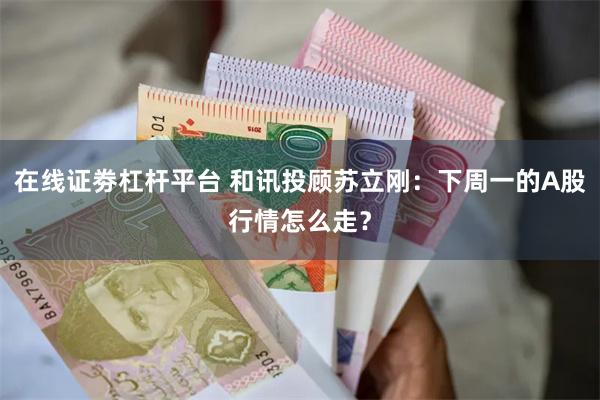 在线证劵杠杆平台 和讯投顾苏立刚：下周一的A股行情怎么走？
