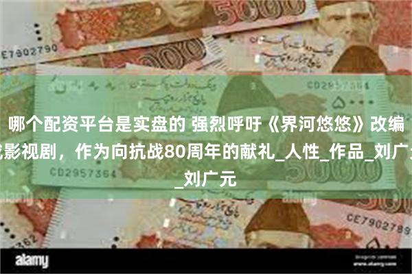 哪个配资平台是实盘的 强烈呼吁《界河悠悠》改编成影视剧，作为向抗战80周年的献礼_人性_作品_刘广元