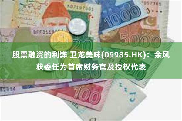 股票融资的利弊 卫龙美味(09985.HK)：余风获委任为首席财务官及授权代表