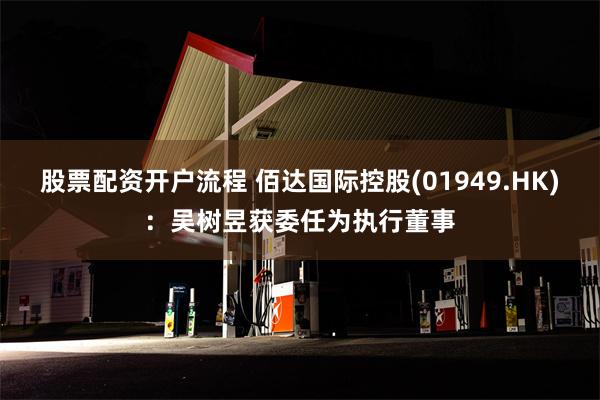 股票配资开户流程 佰达国际控股(01949.HK)：吴树昱获委任为执行董事