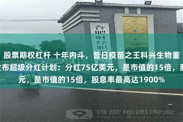 股票期权杠杆 十年内斗，昔日疫苗之王科兴生物董事会大洗牌！此前发布超级分红计划：分红75亿美元，是市值的15倍，股息率最高达1900%