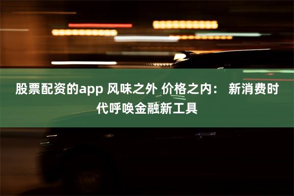 股票配资的app 风味之外 价格之内： 新消费时代呼唤金融新工具