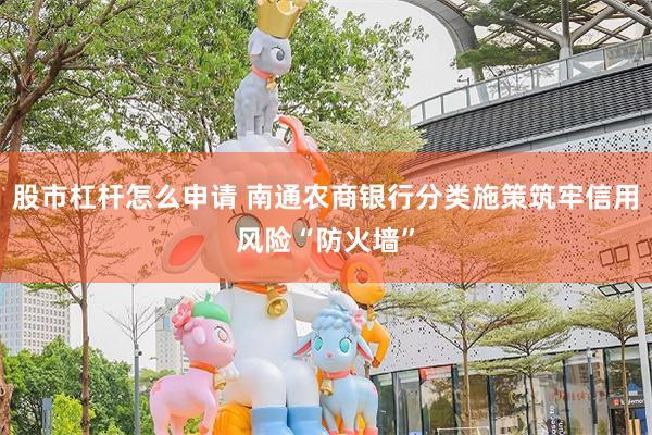 股市杠杆怎么申请 南通农商银行分类施策筑牢信用风险“防火墙”
