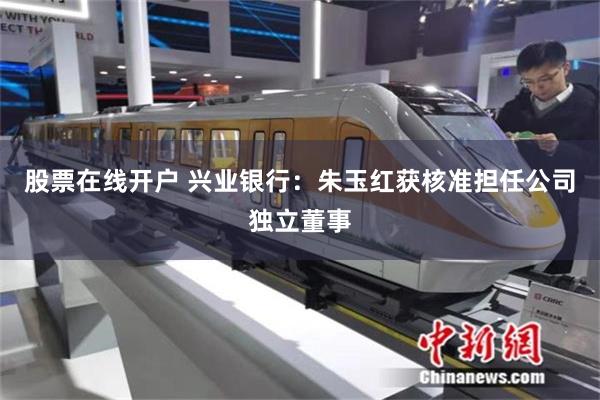 股票在线开户 兴业银行：朱玉红获核准担任公司独立董事