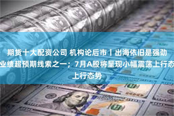 期货十大配资公司 机构论后市丨出海依旧是强劲的业绩超预期线索之一；7月A股将呈现小幅震荡上行态势