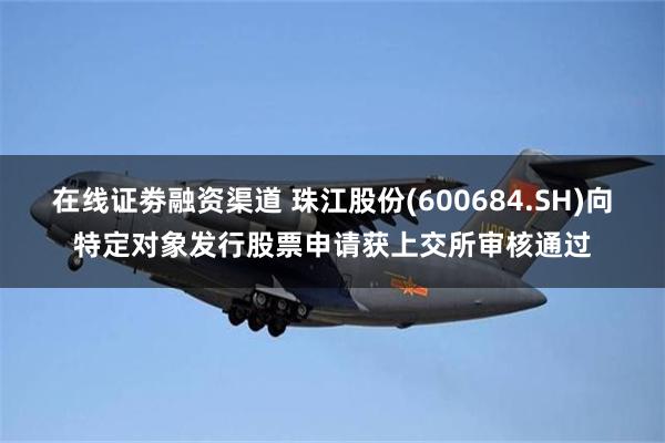 在线证劵融资渠道 珠江股份(600684.SH)向特定对象发行股票申请获上交所审核通过