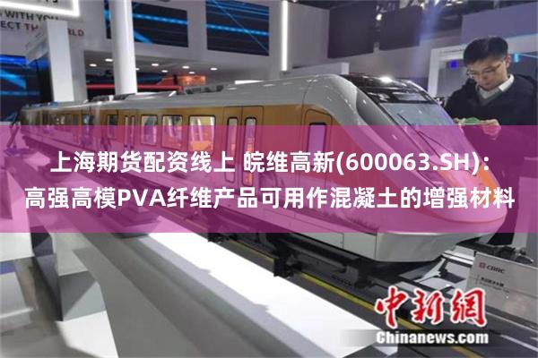 上海期货配资线上 皖维高新(600063.SH)：高强高模PVA纤维产品可用作混凝土的增强材料