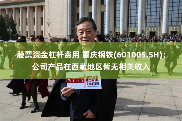 股票资金杠杆费用 重庆钢铁(601005.SH)：公司产品在西藏地区暂无相关收入