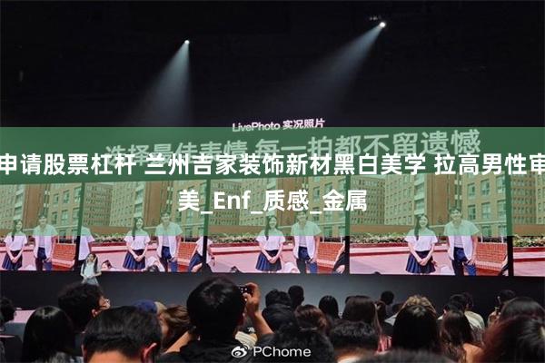 申请股票杠杆 兰州吉家装饰新材黑白美学 拉高男性审美_Enf_质感_金属
