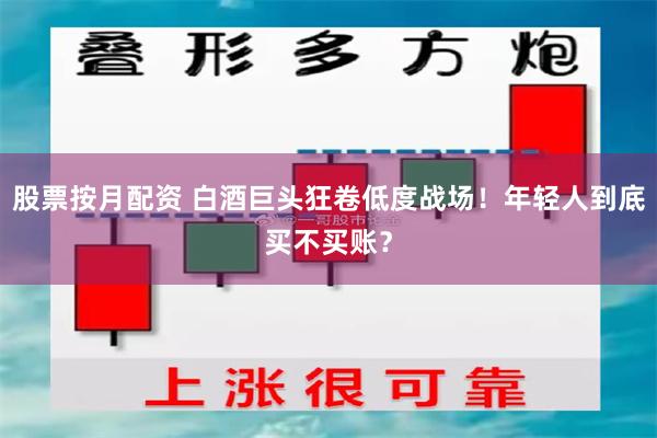 股票按月配资 白酒巨头狂卷低度战场！年轻人到底买不买账？