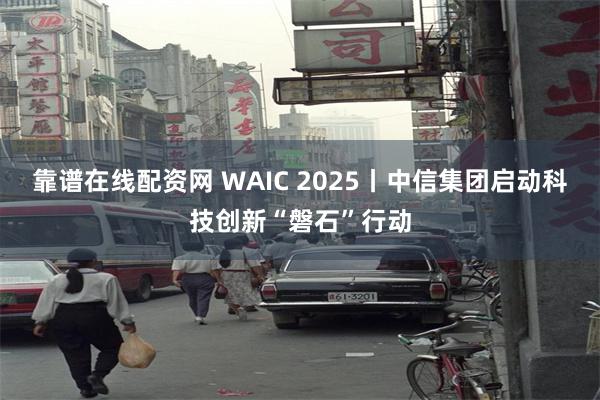 靠谱在线配资网 WAIC 2025丨中信集团启动科技创新“磐石”行动