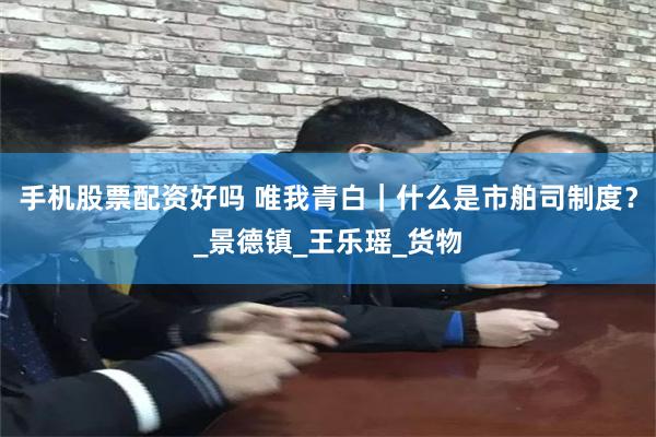 手机股票配资好吗 唯我青白｜什么是市舶司制度？_景德镇_王乐瑶_货物