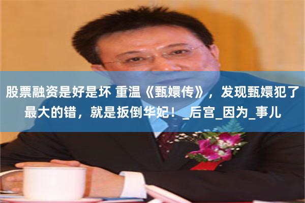 股票融资是好是坏 重温《甄嬛传》，发现甄嬛犯了最大的错，就是扳倒华妃！_后宫_因为_事儿