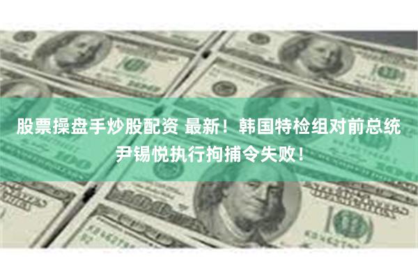 股票操盘手炒股配资 最新！韩国特检组对前总统尹锡悦执行拘捕令失败！