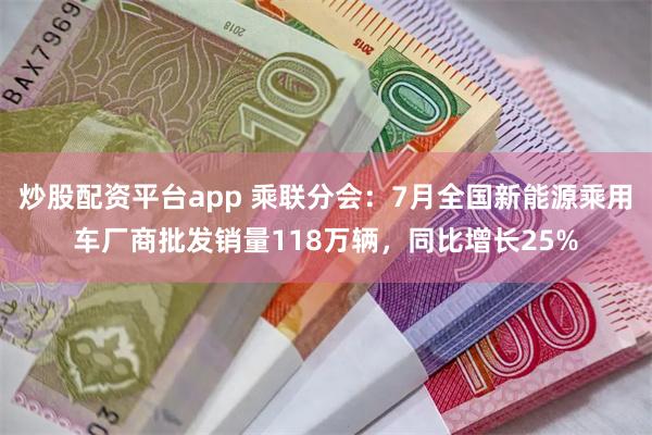 炒股配资平台app 乘联分会：7月全国新能源乘用车厂商批发销量118万辆，同比增长25%