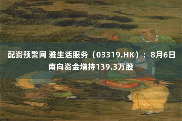 配资预警网 雅生活服务（03319.HK）：8月6日南向资金增持139.3万股