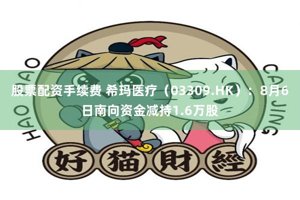 股票配资手续费 希玛医疗（03309.HK）：8月6日南向资金减持1.6万股