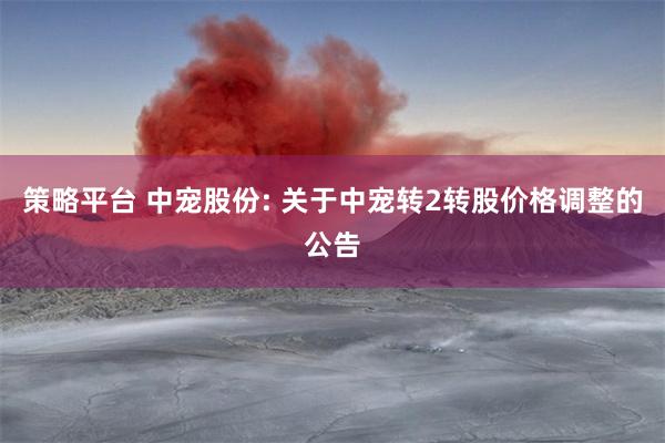 策略平台 中宠股份: 关于中宠转2转股价格调整的公告